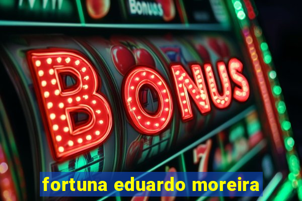 fortuna eduardo moreira